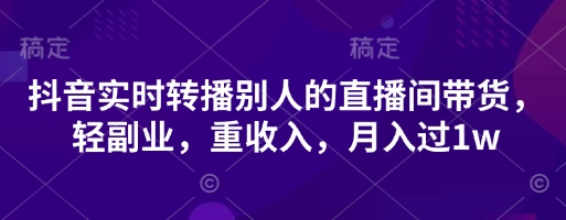 抖音实时转播别人的直播间带货，轻副业，重收入，月入过1w-轻创掘金社