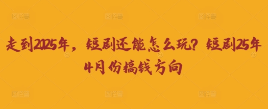 走到2025年，短剧还能怎么玩？短剧25年4月份搞钱方向-轻创掘金社