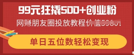 99元狂撬500+创业粉，单日五位数轻松变现，网创朋友圈投放教程-轻创掘金社