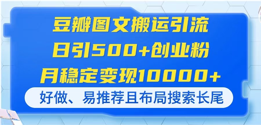 （14323期）豆瓣图文搬运引流，日引500+创业粉，月稳定变现10000+，好做、易推荐且...-轻创掘金社