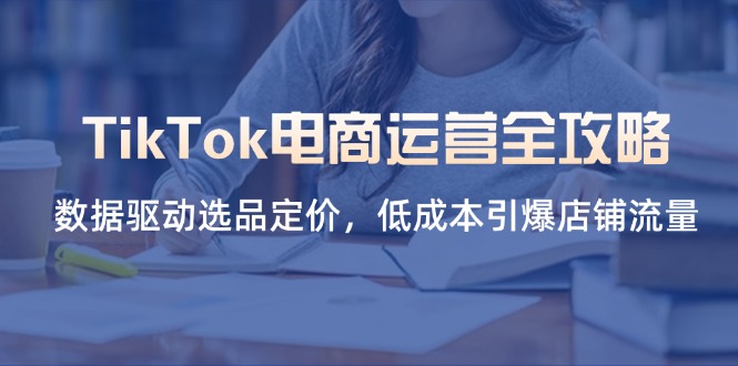 (14343期)TikTok电商运营全攻略,数据驱动选品定价,低成本引爆店铺流量-轻创掘金社
