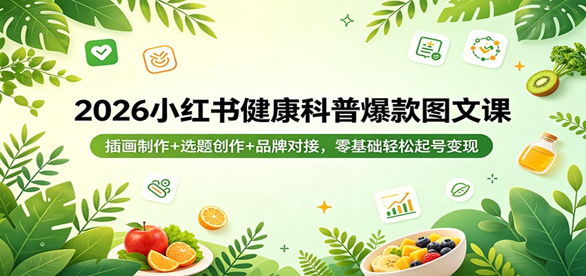 2026小红书健康科普爆款图文课：插画制作+选题创作+品牌对接，零基础轻松起号变现-轻创掘金社