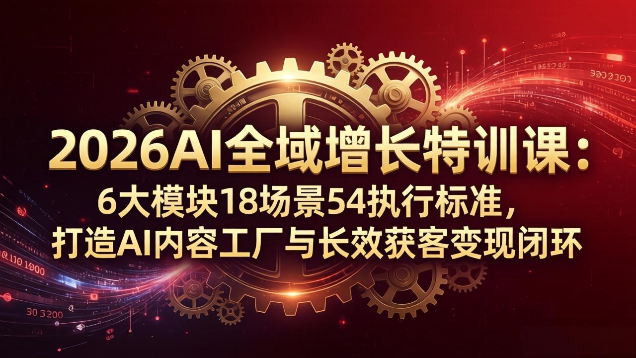 2026AI全域增长特训课：6大模块18场景54执行标准，打造AI内容工厂与长效获客变现闭环-轻创掘金社