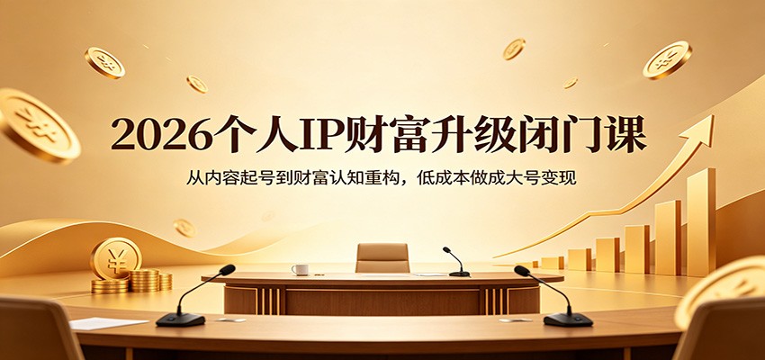2026个人IP财富升级闭门课：从内容起号到财富认知重构，低成本做成大号变现-轻创掘金社