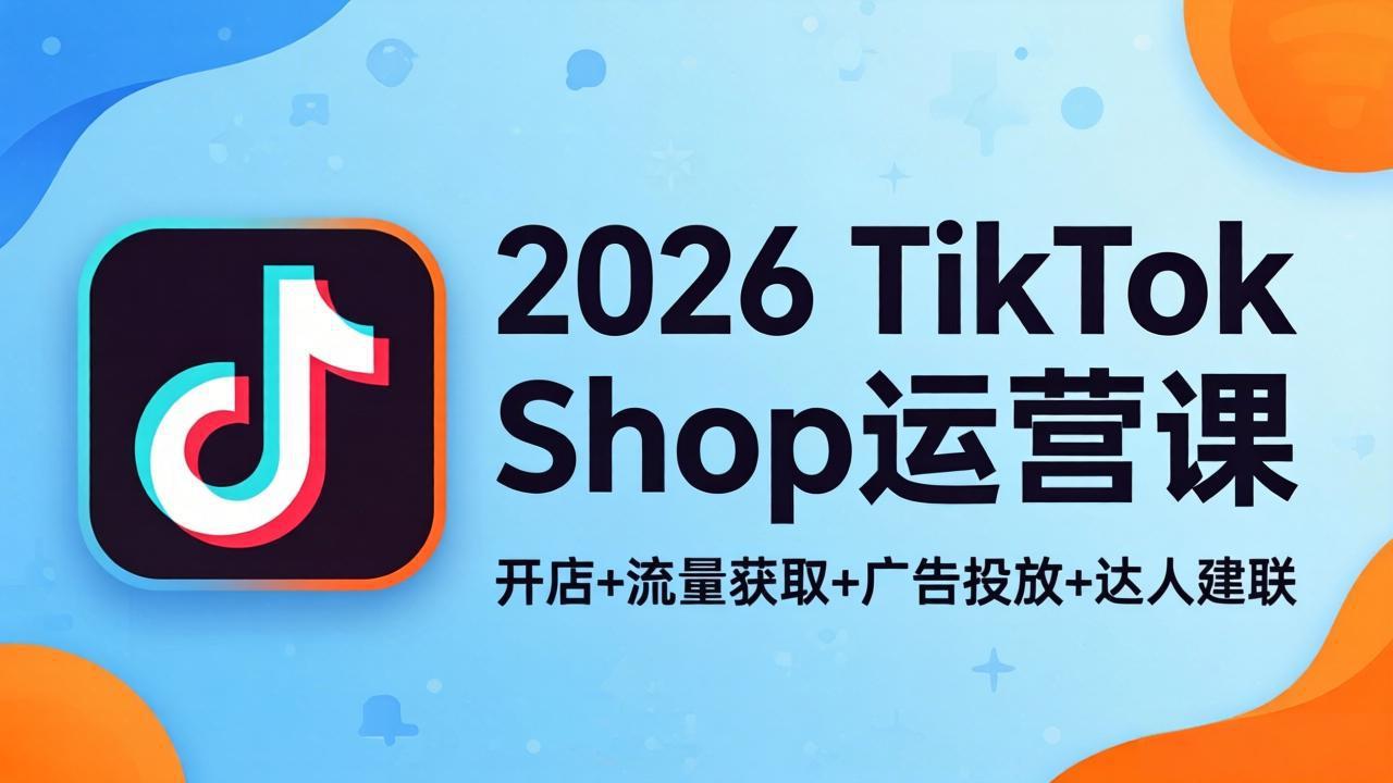 2026TikTok Shop运营课：开店+流量获取+广告投放+达人建联，解锁海外电商掘金路径-轻创掘金社