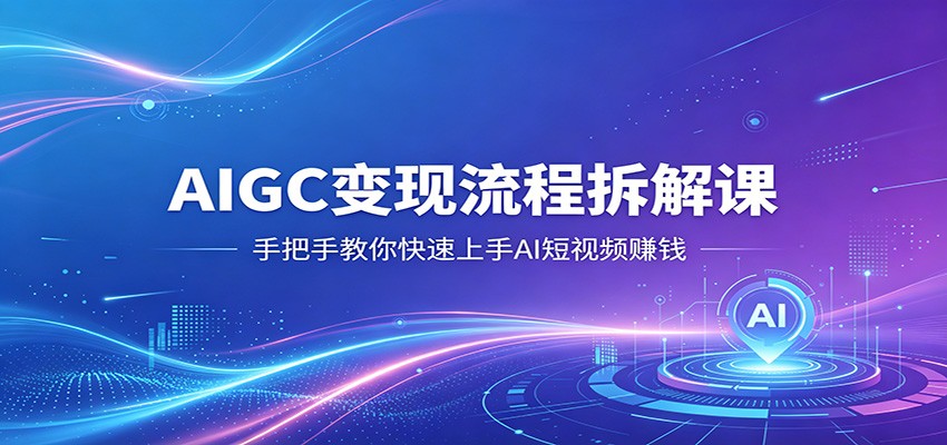 AIGC变现流程拆解课，手把手教你快速上手AI短视频赚钱-轻创掘金社