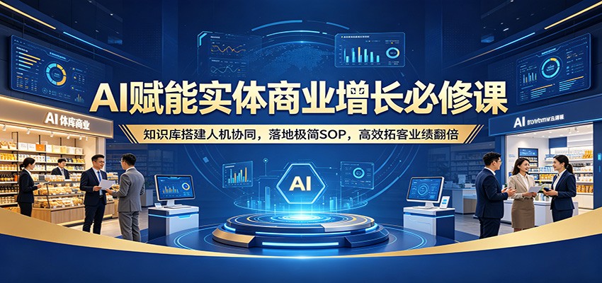 AI赋能实体商业增长必修课：知识库搭建人机协同，落地极简SOP，高效拓客业绩翻倍-轻创掘金社