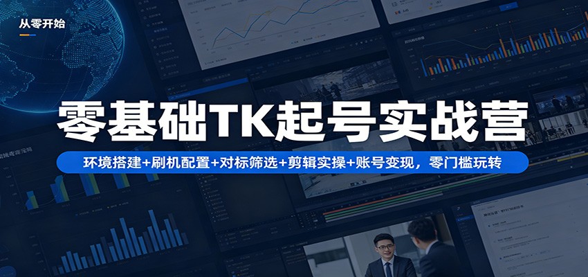 零基础TK起号实战营：环境搭建+ 刷机配置+对标筛选+剪辑实操+账号变现，零门槛玩转-轻创掘金社
