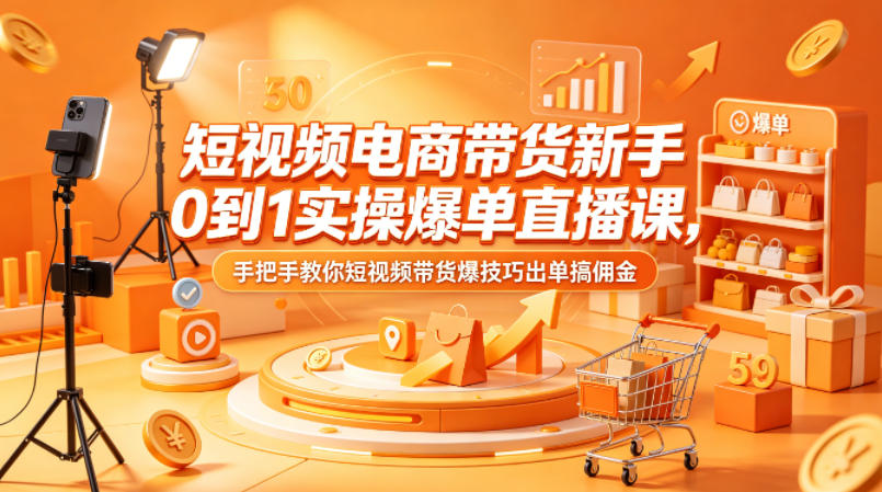 短视频电商带货新手0到1实操爆单直播课，手把手教你短视频带货爆技巧出单搞佣金-轻创掘金社