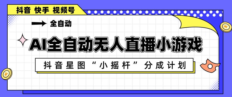 AI全自动直播小游戏，抖音星图小摇杆分成计划，支持多账号矩阵化运营【揭秘】-轻创掘金社