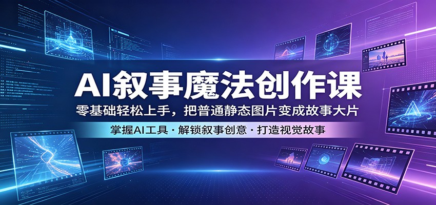 AI叙事魔法创作课：零基础轻松上手，把普通静态图片变成故事大片-轻创掘金社