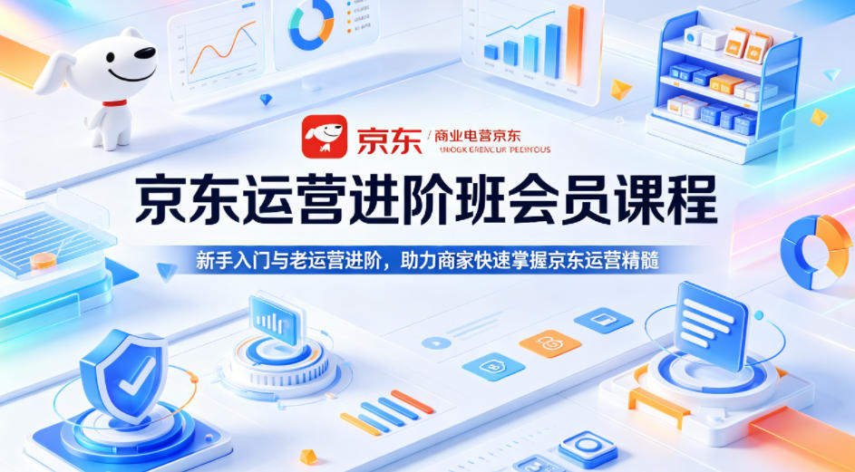 京东运营进阶班会员课程，新手入门与老运营进阶，助力商家快速掌握京东运营精髓-轻创掘金社