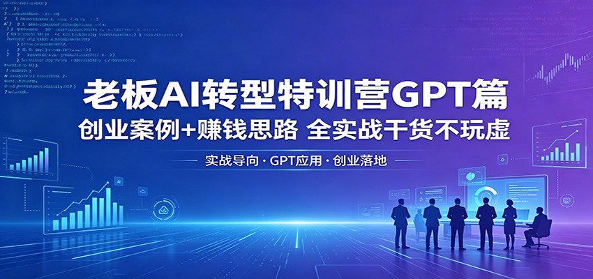 老板AI转型特训营GPT篇：创业案例+赚钱思路，全实战干货不玩虚-轻创掘金社