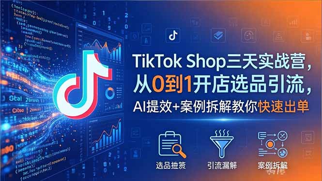 TikTok Shop三天实战营2026年5月，从0到1开店选品引流，AI提效+案例拆解教你快速出单-轻创掘金社