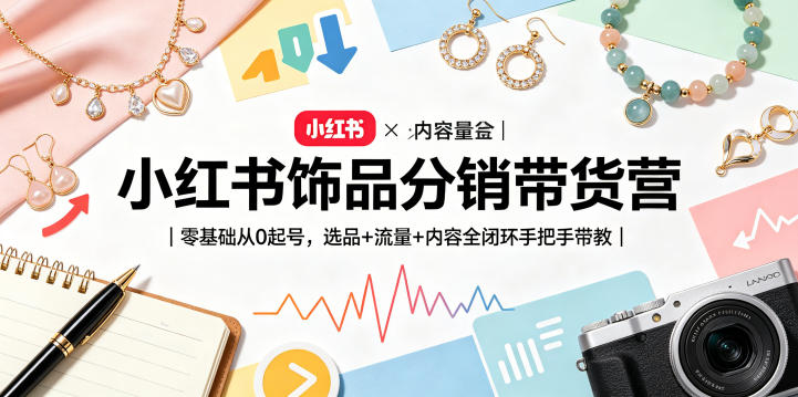 小红书饰品分销带货营｜零基础从0起号，选品+流量+内容全闭环手把手带教-轻创掘金社