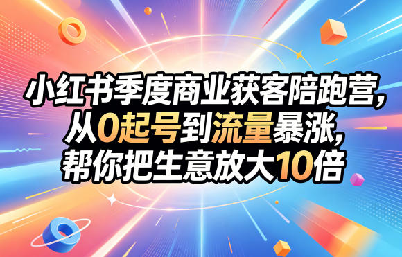 小红书季度商业获客陪跑营,从0起号到流量暴涨,帮你把生意放大10倍-轻创掘金社