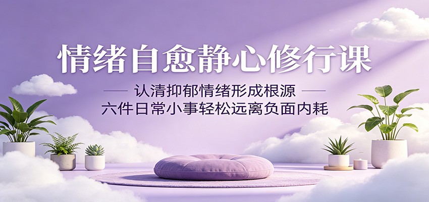 情绪自愈静心修行课：认清抑郁情绪形成根源，六件日常小事轻松远离负面内耗-轻创掘金社
