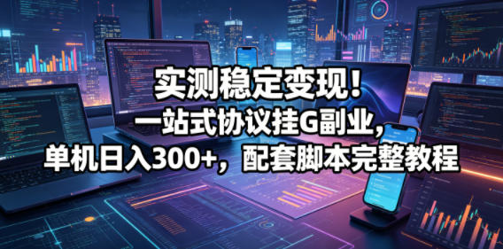 实测稳定变现!一站式协议挂G副业,单机日入300+,配套脚本完整教程【揭秘】-轻创掘金社