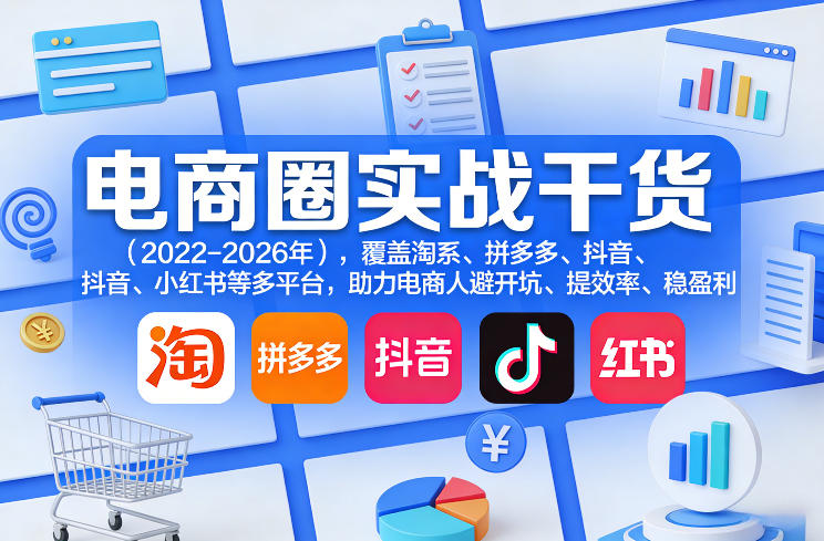 电商圈实战干货(2023-2026年)，覆盖淘系、拼多多、抖音、小红书等多平台，助力电商人避开坑、提效率、稳盈利(更新5月19日)-轻创掘金社