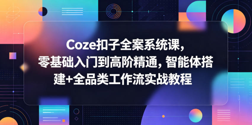 Coze扣子全案系统课，零基础入门到高阶精通，智能体搭建+全品类工作流实战教程-轻创掘金社