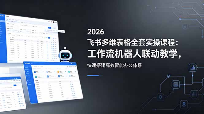 2026飞书多维表格全套实操课程:工作流机器人联动教学,快速搭建高效智能办公体系-轻创掘金社