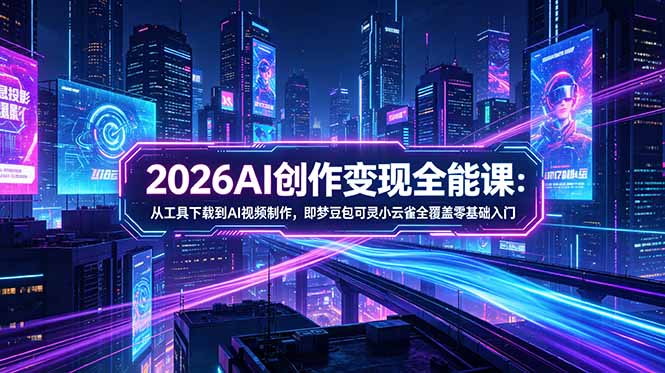 2026AI创作变现全能课-更新5月：从工具下载到AI视频制作，即梦豆包可灵小云雀全覆盖零基础入门-轻创掘金社