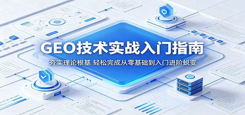 GEO技术实战入门指南：夯实理论根基，轻松完成从零基础到入门进阶蜕变-轻创掘金社