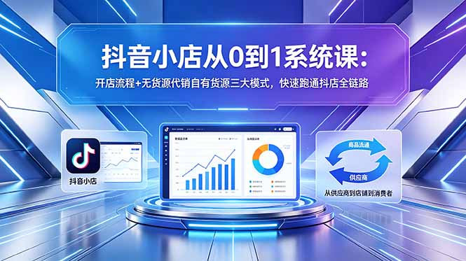 抖音小店从0到1系统课:开店流程+无货源代销自有货源三大模式,快速跑通抖店全链路-轻创掘金社