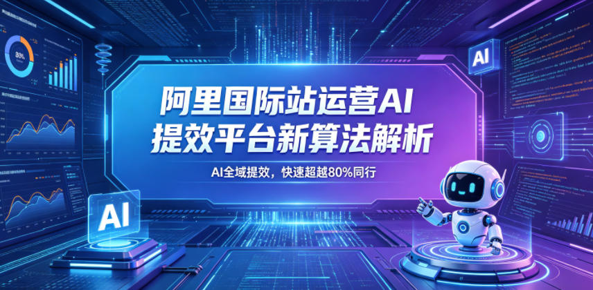 阿里国际站运营AI提效平台新算法解析26年5月新课，AI全域提效，快速超越80%同行-轻创掘金社