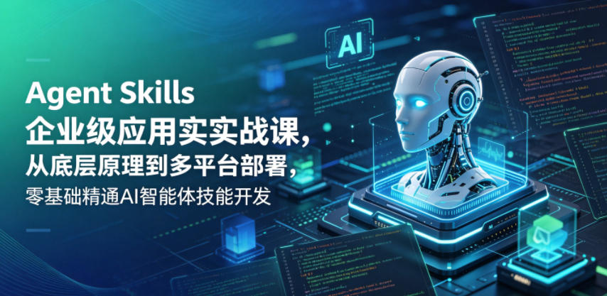Agent Skills企业级应用实战课,从底层原理到多平台部署,零基础精通AI智能体技能开发-轻创掘金社