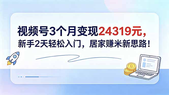 视频号3个月变现24319元，新手2天轻松入门，居家赚米新思路！-轻创掘金社