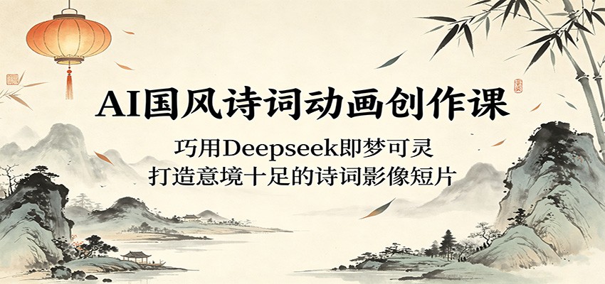 AI国风诗词动画创作课：巧用Deepseek即梦可灵，打造意境十足的诗词影像短片-轻创掘金社