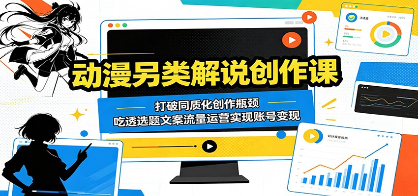 动漫另类解说创作课：打破同质化创作瓶颈，吃透选题文案流量运营实现账号变现-轻创掘金社