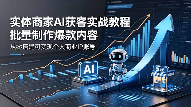 实体商家AI获客实战教程:批量制作爆款内容,从零搭建可变现个人商业IP账号-轻创掘金社