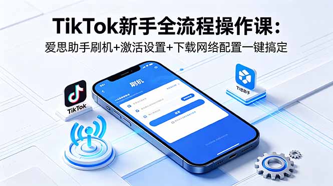 TikTok新手全流程操作课：爱思助手刷机+激活设置+下载网络配置一键搞定-轻创掘金社