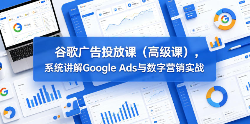 谷歌广告投放课(高级课)，系统讲解Google Ads与数字营销实战-轻创掘金社