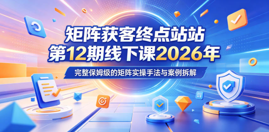 矩阵获客终点站第12期线下课2026年5月22-23号，完整保姆级的矩阵实操手法与案例拆解-轻创掘金社