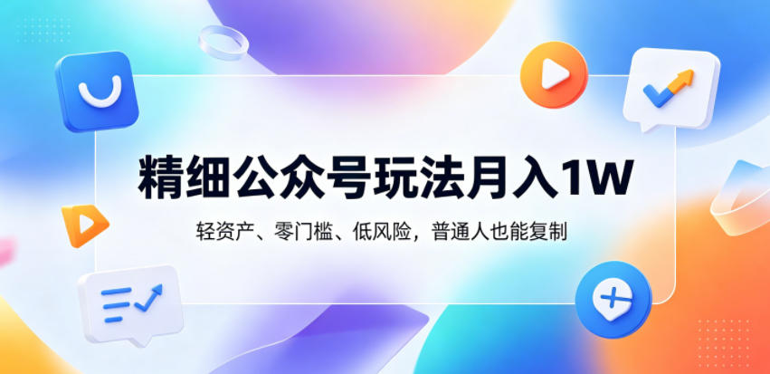 精细公众号玩法月入1W，轻资产、零门槛、低风险，普通人也能复制【揭秘】-轻创掘金社