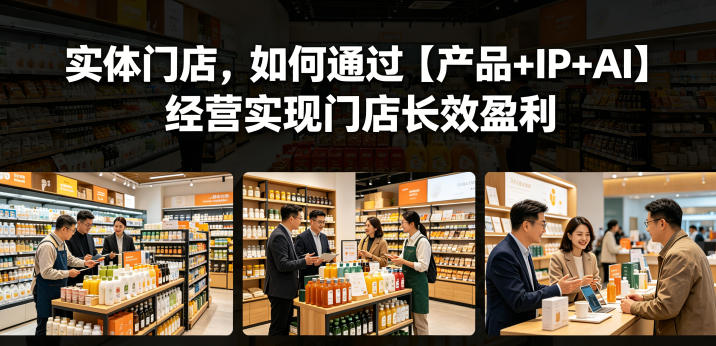 实体门店，如何通过【产品+IP+AI】经营实现门店长效盈利-轻创掘金社