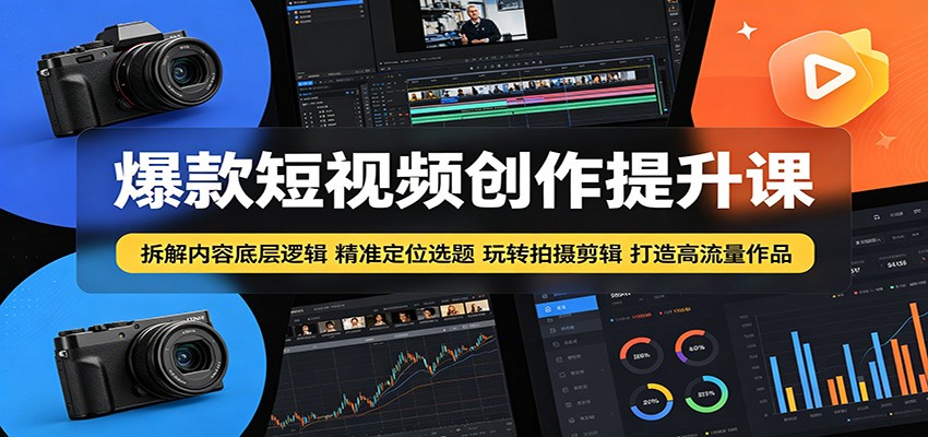 爆款短视频创作提升课：拆解内容底层逻辑，精准定位选题玩转拍摄剪辑打造高流量作品-轻创掘金社