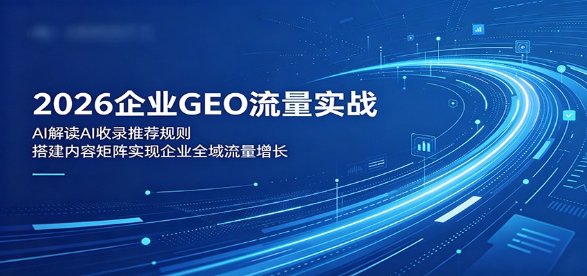 2026企业GEO流量实战:解读AI收录推荐规则,搭建内容矩阵实现企业全域流量增长-轻创掘金社