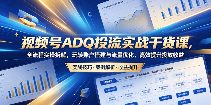 视频号ADQ投流实战干货课，全流程实操拆解，玩转账户搭建与流量优化，高效提升投放收益-轻创掘金社