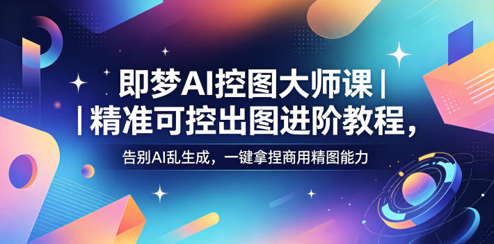 即梦AI控图大师课｜精准可控出图进阶教程，告别AI乱生成，一键拿捏商用精图能力-轻创掘金社
