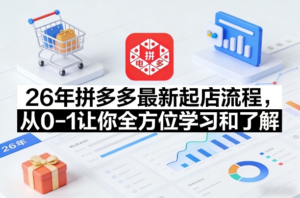 26年拼多多最新起店流程，从0-1让你全方位学习和了解(05月28日更新)-轻创掘金社