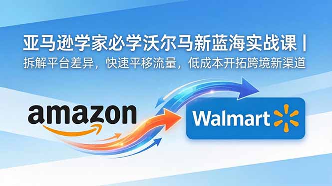 亚马逊卖家必学沃尔玛新蓝海实战课｜拆解平台差异，快速平移流量，低成本开拓跨境新渠道-轻创掘金社