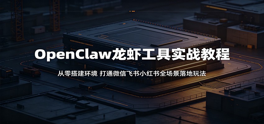 OpenClaw龙虾工具实战教程：从零搭建环境，打通微信飞书小红书全场景落地玩法-轻创掘金社