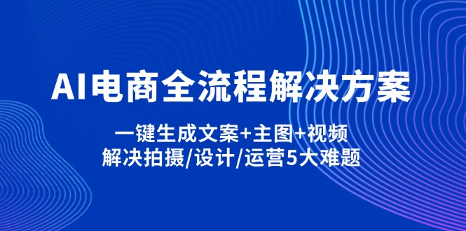 （14200期）AI电商全流程解决方案,一键生成文案+主图+视频,解决拍摄/设计/运营5大难题-轻创掘金社