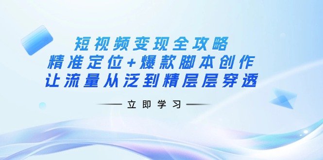 （14159期）短视频变现全攻略：精准定位+爆款脚本创作，让流量从泛到精层层穿透-轻创掘金社