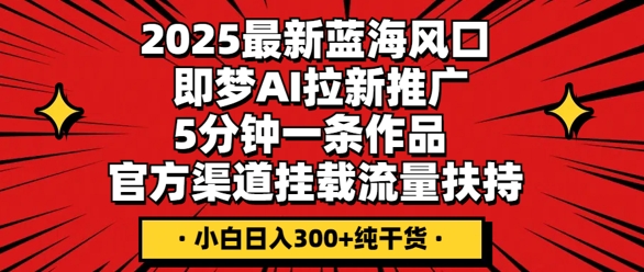 2025最新蓝海风口，即梦AI拉新推广，5分钟一条作品，官方渠道挂载，流量扶持，小白日入3张+纯干货-轻创掘金社