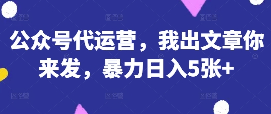 公众号代运营，我出文章你来发，暴力日入5张+【揭秘】-轻创掘金社